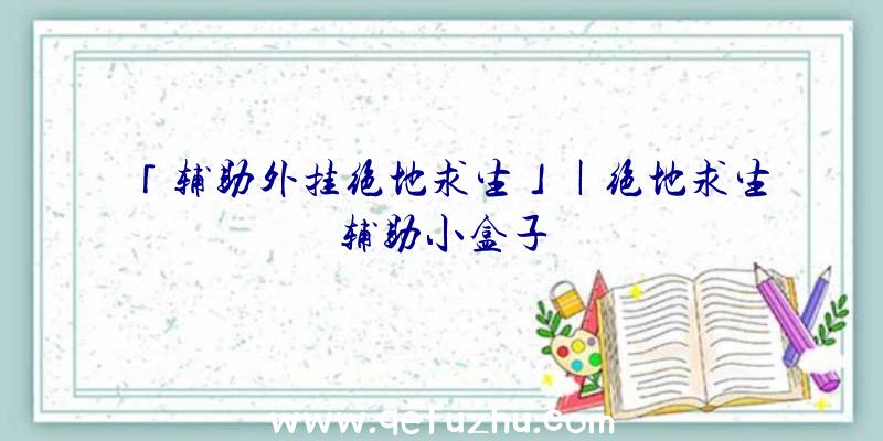 「辅助外挂绝地求生」|绝地求生辅助小盒子